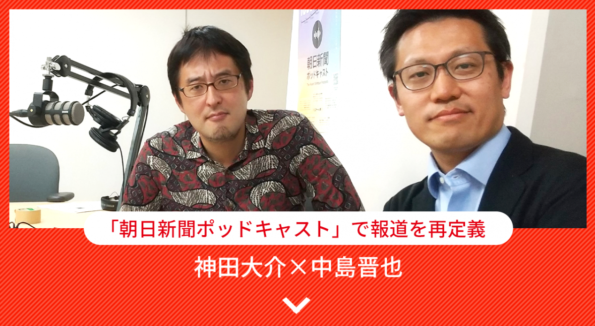 「朝日新聞ポッドキャスト」で報道を再定義 神田大介×中島晋也