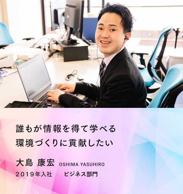 誰もが情報を得て学べる環境づくりに貢献したい。　大島康宏さん　２０１９年入社　販売局ASAサポート部